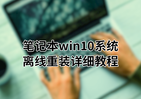  筆記本win10系統(tǒng)離線(xiàn)重裝詳細(xì)教程